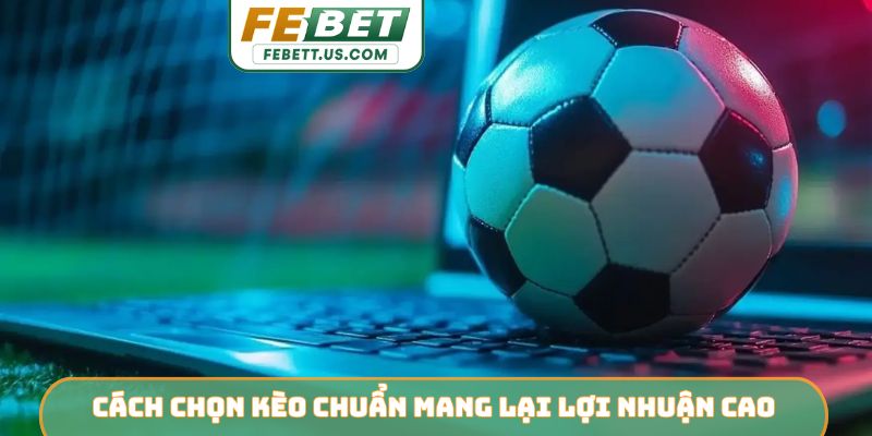 Cách chọn kèo chuẩn mang lại lợi nhuận cao