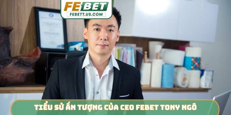 CEO Febet Tony Ngô Tiểu sử ấn tượng của CEO Febet Tony Ngô